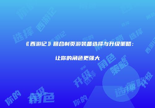 《西游记》回合制页游装备选择与升级策略：让你的角色更强大