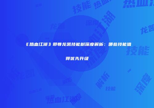 《热血江湖》邪尊龙凯技能树深度解析：哪些技能值得优先升级