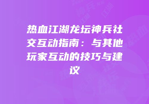 热血江湖龙坛神兵社交互动指南：与其他玩家互动的技巧与建议