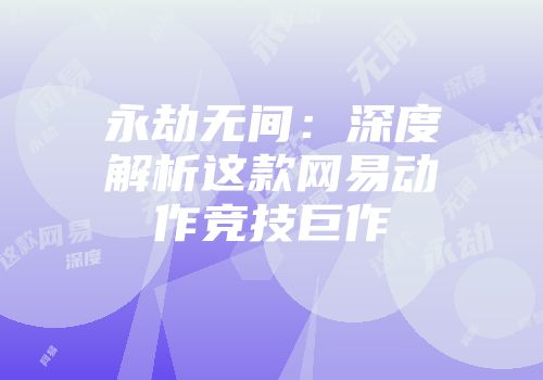 永劫无间：深度解析这款网易动作竞技巨作
