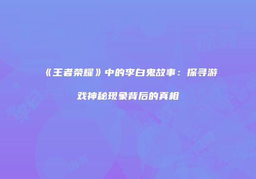 《王者荣耀》中的李白鬼故事：探寻游戏神秘现象背后的真相