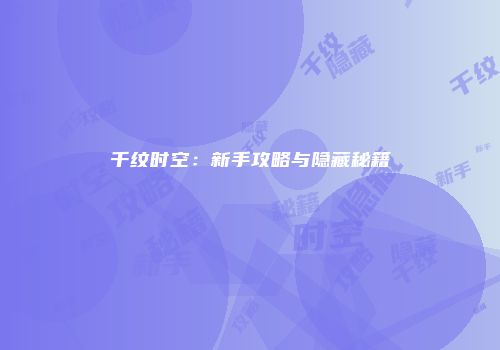 千纹时空：新手攻略与隐藏秘籍