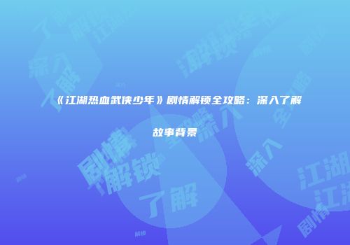 《江湖热血武侠少年》剧情解锁全攻略：深入了解故事背景