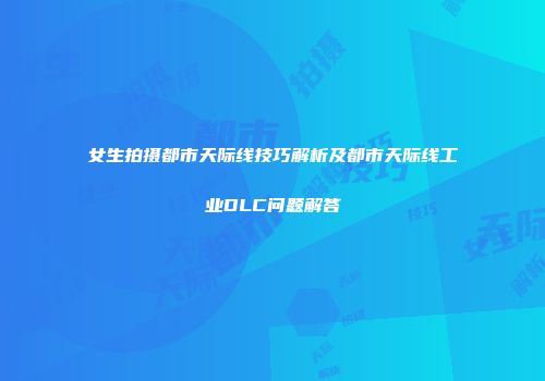女生拍摄都市天际线技巧解析及都市天际线工业DLC问题解答