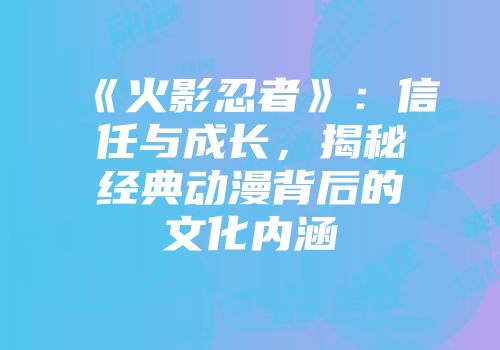 《火影忍者》：信任与成长，揭秘经典动漫背后的文化内涵