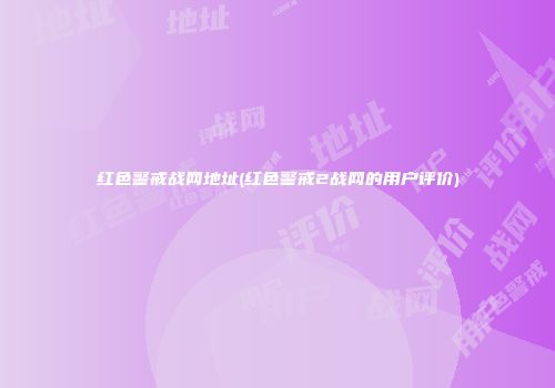 红色警戒战网地址(红色警戒2战网的用户评价)