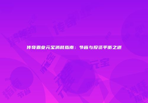 传奇霸业元宝消耗指南：节省与投资平衡之道
