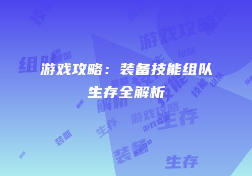 游戏攻略：装备技能组队生存全解析