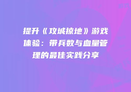 提升《攻城掠地》游戏体验:带兵数与血量管理的最佳实践分享