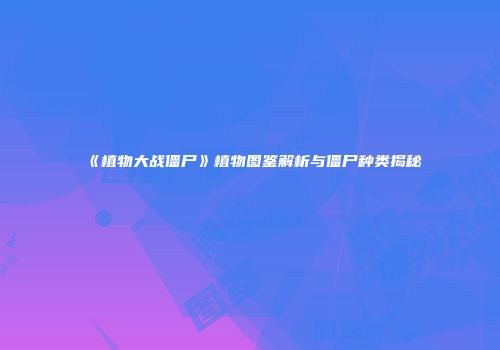《植物大战僵尸》植物图鉴解析与僵尸种类揭秘