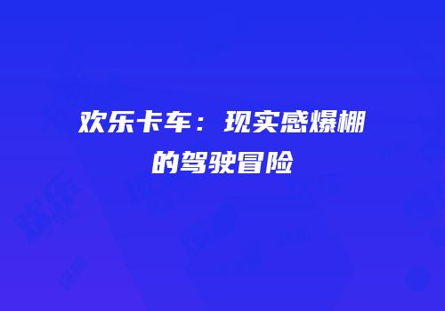 欢乐卡车：现实感爆棚的驾驶冒险