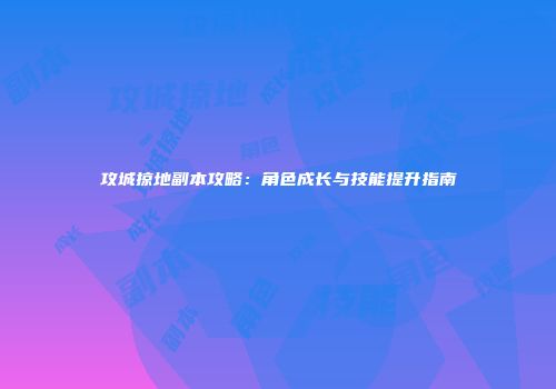 攻城掠地副本攻略：角色成长与技能提升指南