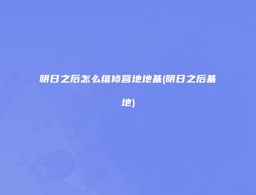 明日之后怎么维修营地地基(明日之后基地)