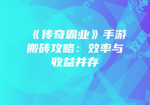 《传奇霸业》手游搬砖攻略：效率与收益并存