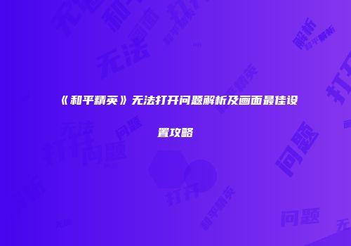 《和平精英》无法打开问题解析及画面最佳设置攻略