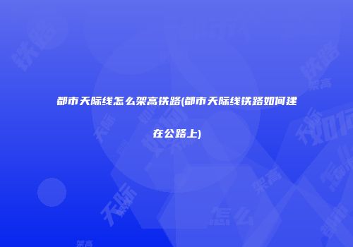 都市天际线怎么架高铁路(都市天际线铁路如何建在公路上)