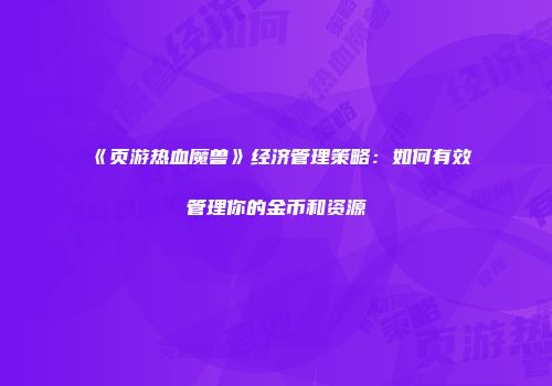 《页游热血魔兽》经济管理策略：如何有效管理你的金币和资源