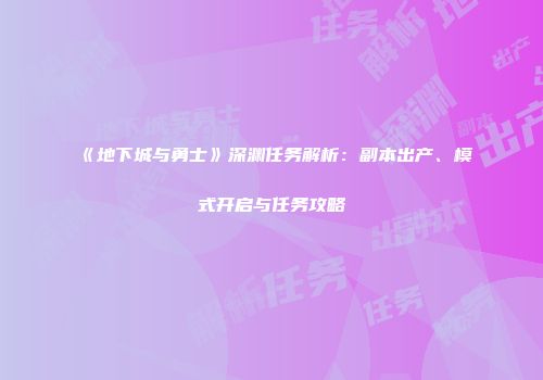 《地下城与勇士》深渊任务解析：副本出产、模式开启与任务攻略