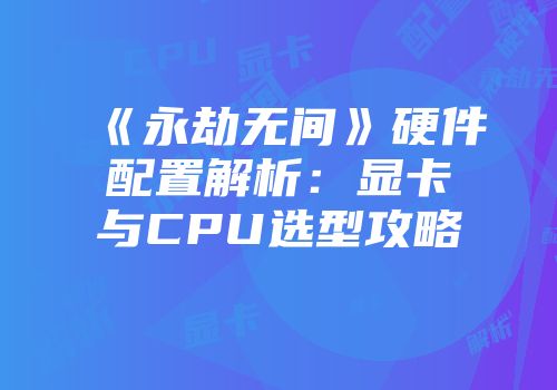 《永劫无间》硬件配置解析：显卡与CPU选型攻略