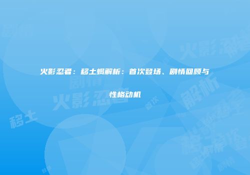 火影忍者：移土蝎解析：首次登场、剧情回顾与性格动机