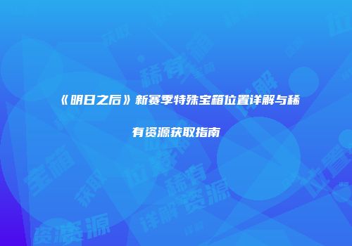 《明日之后》新赛季特殊宝箱位置详解与稀有资源获取指南