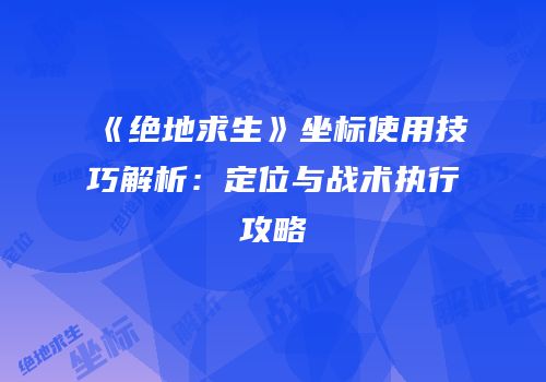 《绝地求生》坐标使用技巧解析：定位与战术执行攻略