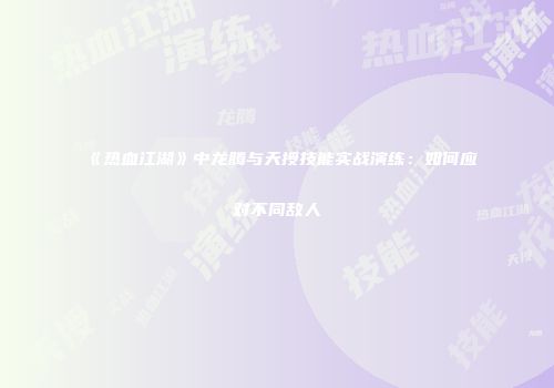 《热血江湖》中龙腾与天授技能实战演练：如何应对不同敌人