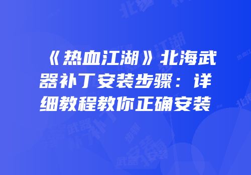 《热血江湖》北海武器补丁安装步骤：详细教程教你正确安装