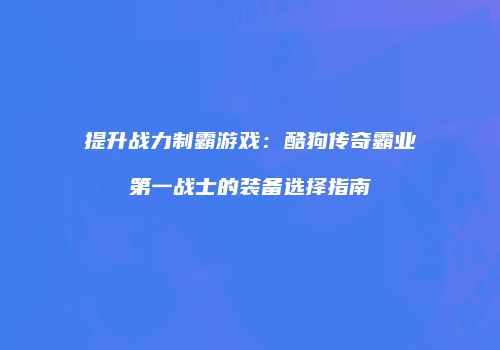 提升战力制霸游戏：酷狗传奇霸业第一战士的装备选择指南