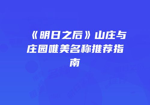 《明日之后》山庄与庄园唯美名称推荐指南