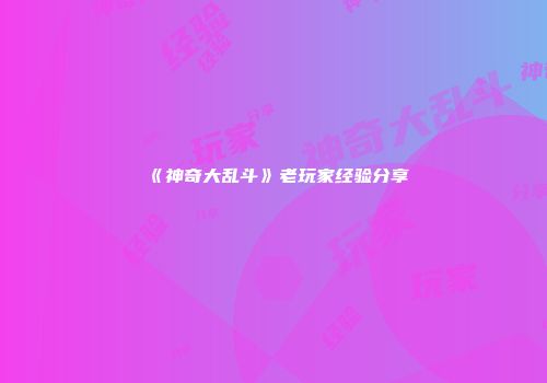 《神奇大乱斗》老玩家经验分享