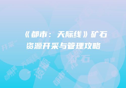 《都市：天际线》矿石资源开采与管理攻略