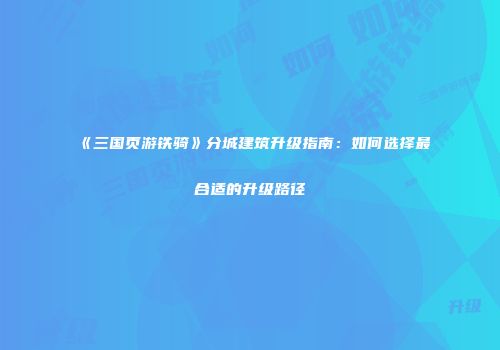 《三国页游铁骑》分城建筑升级指南：如何选择最合适的升级路径