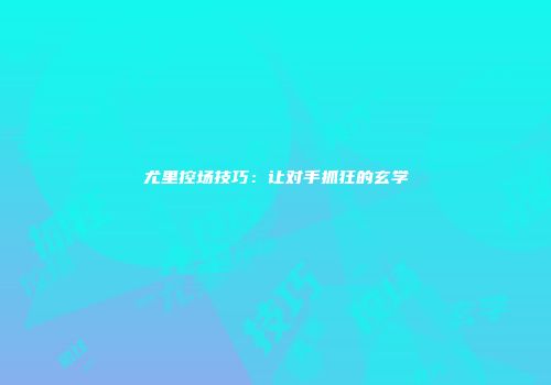 尤里控场技巧：让对手抓狂的玄学