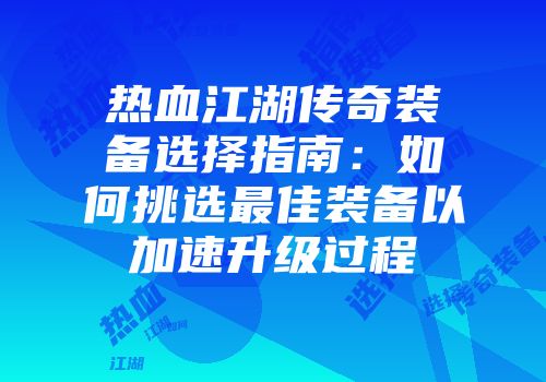 热血江湖传奇装备选择指南：如何挑选最佳装备以加速升级过程
