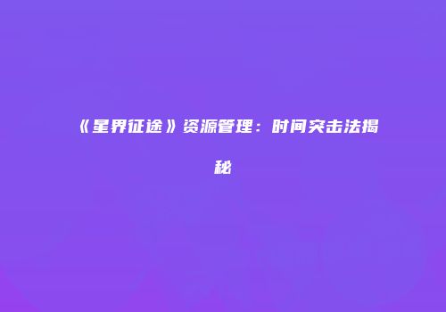《星界征途》资源管理：时间突击法揭秘