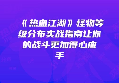 《热血江湖》怪物等级分布实战指南让你的战斗更加得心应手