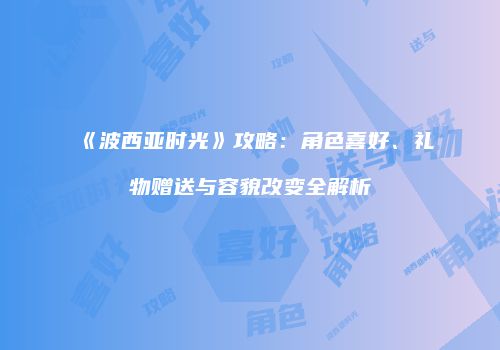 《波西亚时光》攻略：角色喜好、礼物赠送与容貌改变全解析