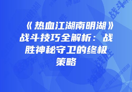 《热血江湖南明湖》战斗技巧全解析：战胜神秘守卫的终极策略