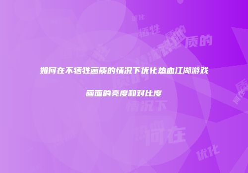 如何在不牺牲画质的情况下优化热血江湖游戏画面的亮度和对比度