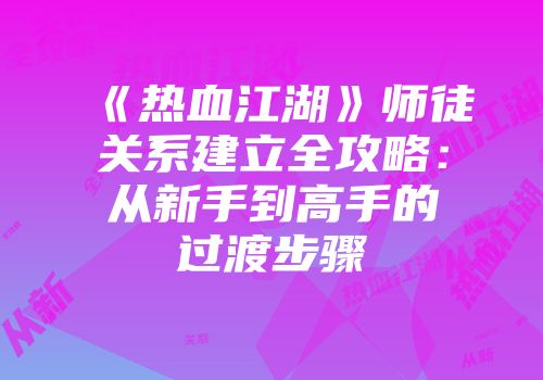 《热血江湖》师徒关系建立全攻略：从新手到高手的过渡步骤