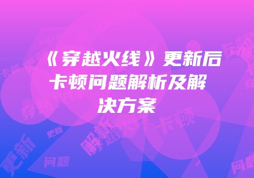 《穿越火线》更新后卡顿问题解析及解决方案