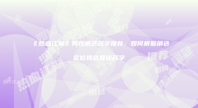 《热血江湖》男性角色名字推荐：如何根据角色定位挑选最佳名字
