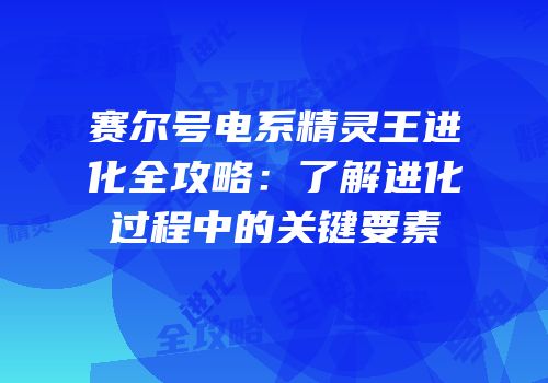 赛尔号电系精灵王进化全攻略:了解进化过程中的关键要素