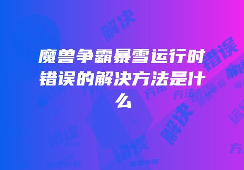 魔兽争霸暴雪运行时错误的解决方法是什么