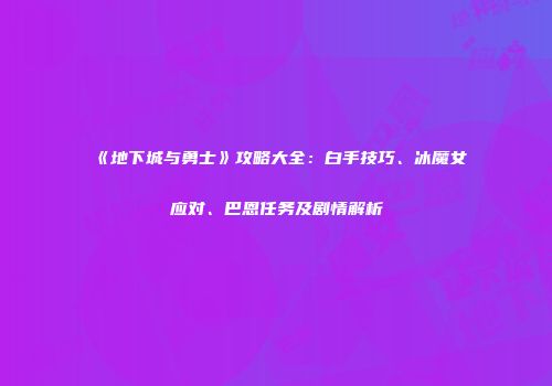 《地下城与勇士》攻略大全：白手技巧、冰魔女应对、巴恩任务及剧情解析