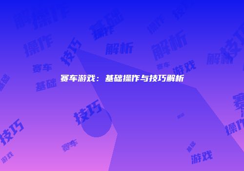 赛车游戏：基础操作与技巧解析