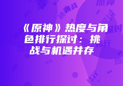 《原神》热度与角色排行探讨：挑战与机遇并存