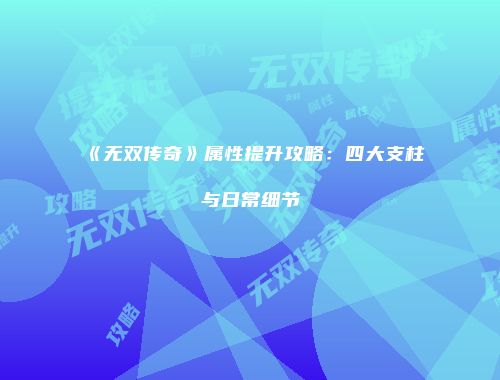《无双传奇》属性提升攻略：四大支柱与日常细节