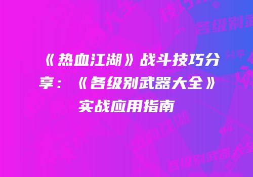 《热血江湖》战斗技巧分享：《各级别武器大全》实战应用指南